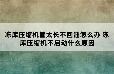 冻库压缩机管太长不回油怎么办 冻库压缩机不启动什么原因